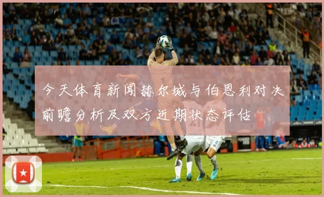 今天体育新闻赫尔城与伯恩利对决前瞻分析及双方近期状态评估