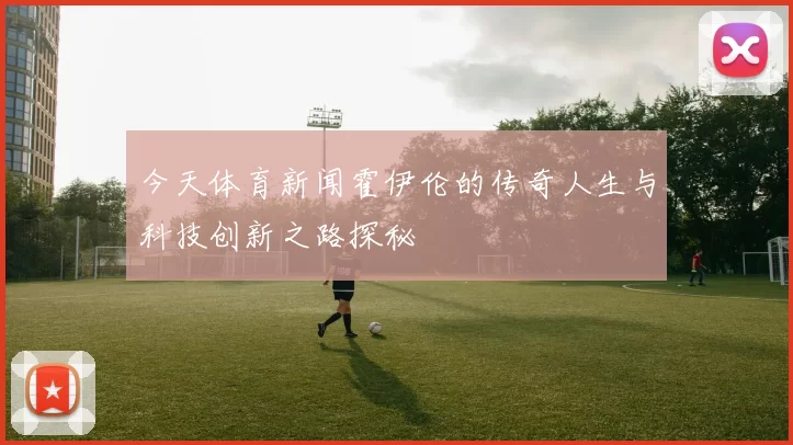 今天体育新闻霍伊伦的传奇人生与科技创新之路探秘