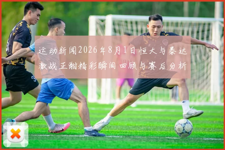 运动新闻2026年8月1日恒大与泰达激战正酣精彩瞬间回顾与赛后分析