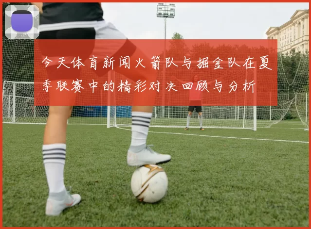 今天体育新闻火箭队与掘金队在夏季联赛中的精彩对决回顾与分析