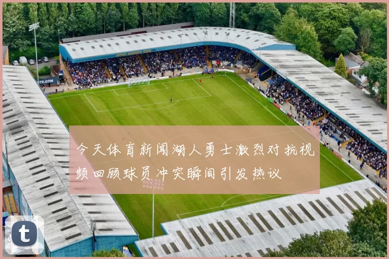 今天体育新闻湖人勇士激烈对抗视频回顾球员冲突瞬间引发热议