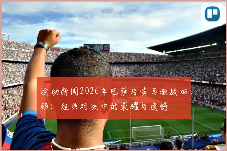 运动新闻2026年巴萨与黄马激战回顾：经典对决中的荣耀与遗憾